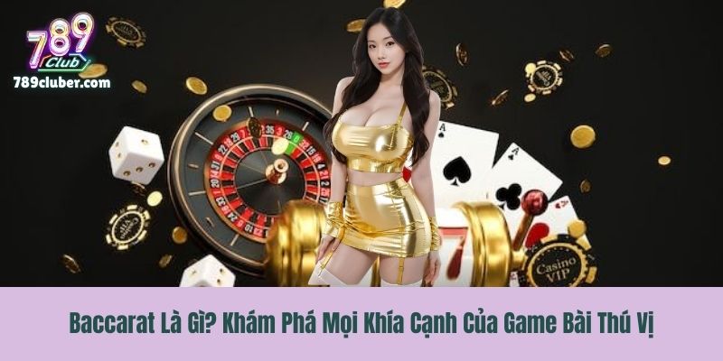 Baccarat Là Gì? Khám Phá Mọi Khía Cạnh Của Game Bài Thú Vị