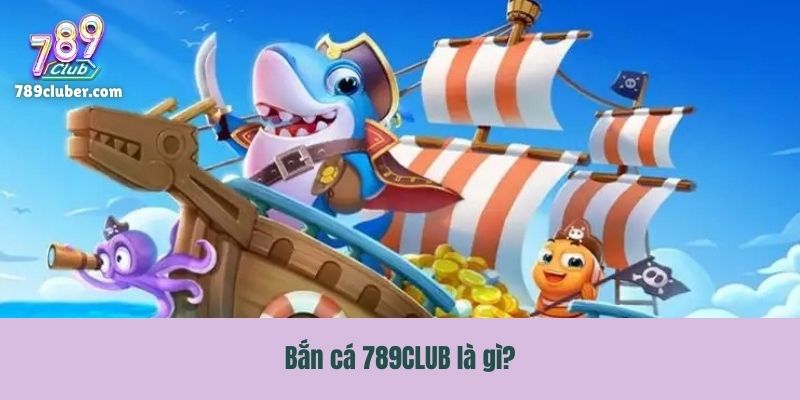 Bắn cá 789CLUB là gì?