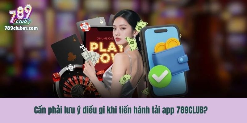 Cần phải lưu ý điều gì khi tiến hành tải app 789CLUB?