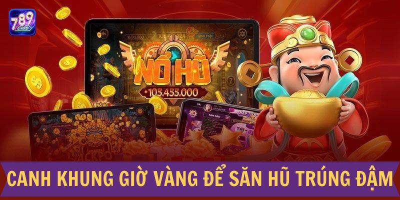 Canh khung giờ vàng để săn hũ trúng đậm