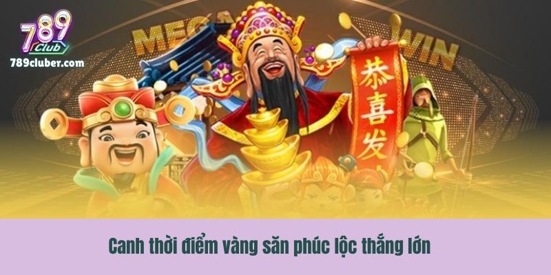 Canh thời điểm vàng săn phúc lộc thắng lớn
