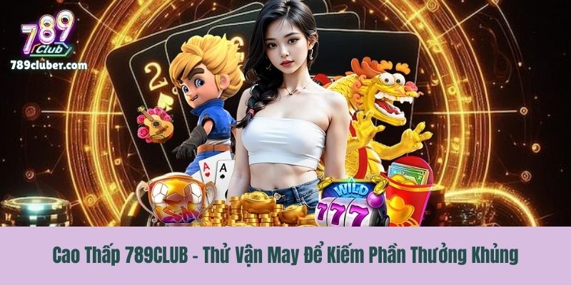Cao Thấp 789CLUB - Thử Vận May Để Kiếm Phần Thưởng Khủng