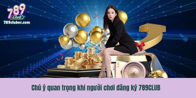 Chú ý quan trọng khi người chơi đăng ký 789CLUB