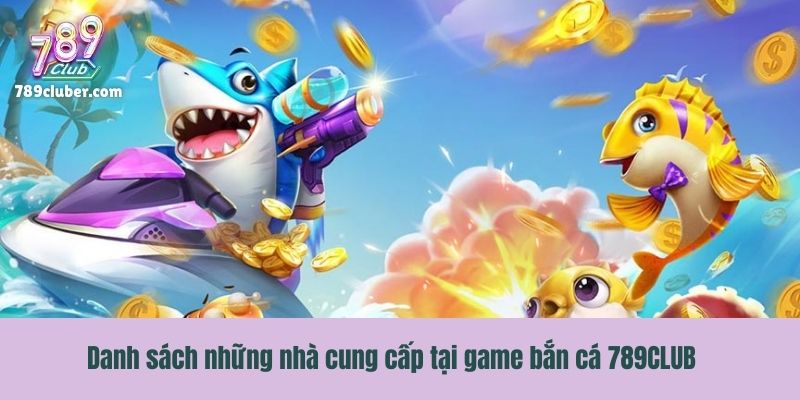 Danh sách những nhà cung cấp tại game bắn cá 789CLUB