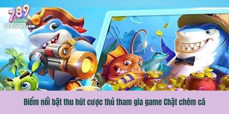 Điểm nổi bật thu hút cược thủ tham gia game Chặt chém cá