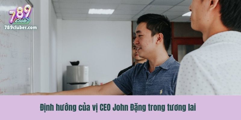 Định hướng của vị CEO John Đặng trong tương lai