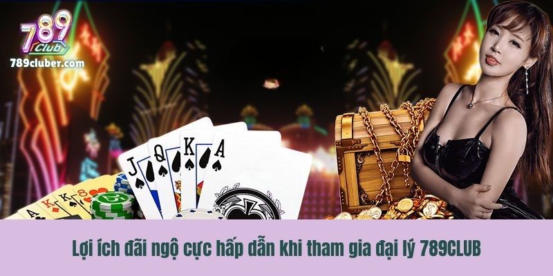 Lợi ích đãi ngộ cực hấp dẫn khi tham gia đại lý 789CLUB