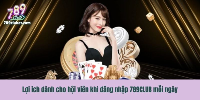 Lợi ích dành cho hội viên khi đăng nhập 789CLUB mỗi ngày