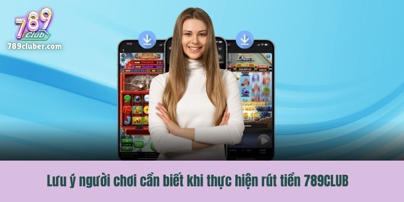 Lưu ý người chơi cần biết khi thực hiện rút tiền 789CLUB