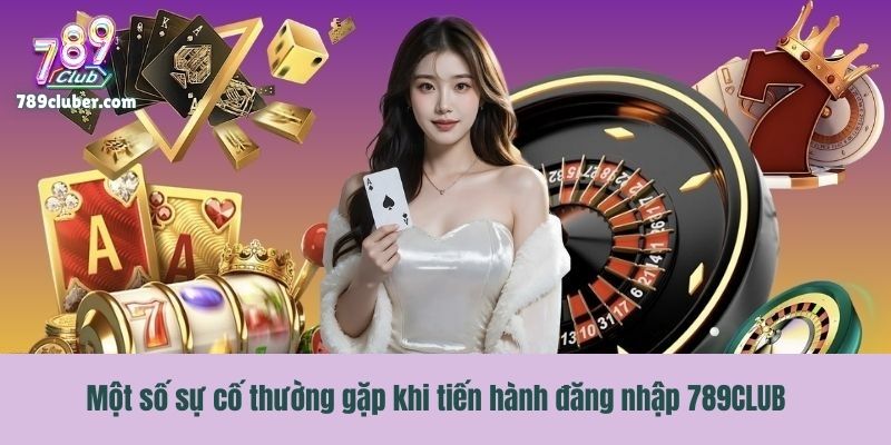 Một số sự cố thường gặp khi tiến hành đăng nhập 789CLUB