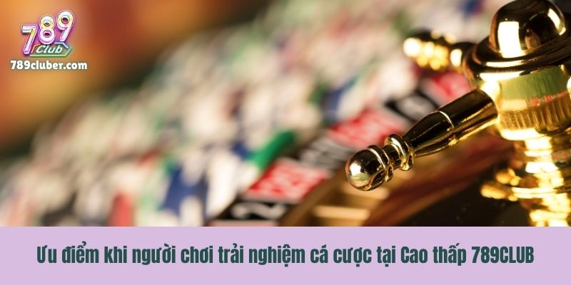 Ưu điểm khi người chơi trải nghiệm cá cược tại Cao thấp 789CLUB