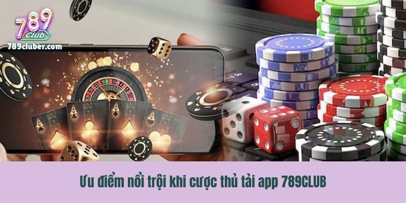 Ưu điểm nổi trội khi cược thủ tải app 789CLUB